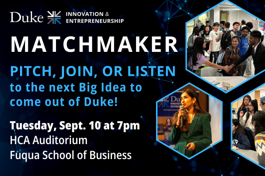 Duke I and E Matchmaker. Pitch, join or listen to the next big idea to come out of Duke! Tuesday, September 10 at 7pm. Duke I and E Bullpen at the Fuqua School of Business